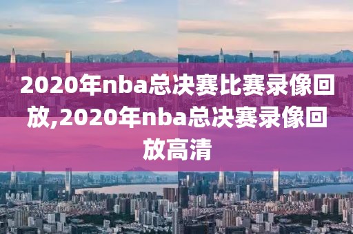 2020年nba总决赛比赛录像回放,2020年nba总决赛录像回放高清