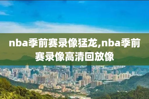 nba季前赛录像猛龙,nba季前赛录像高清回放像