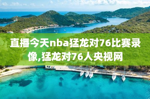 直播今天nba猛龙对76比赛录像,猛龙对76人央视网
