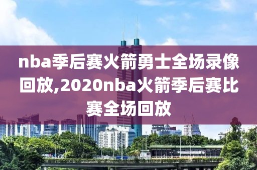 nba季后赛火箭勇士全场录像回放,2020nba火箭季后赛比赛全场回放
