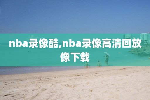 nba录像酷,nba录像高清回放像下载