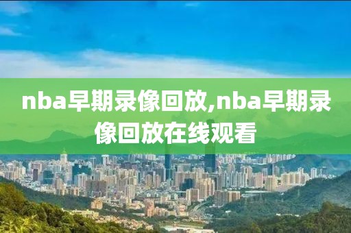 nba早期录像回放,nba早期录像回放在线观看