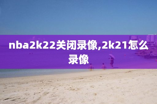 nba2k22关闭录像,2k21怎么录像