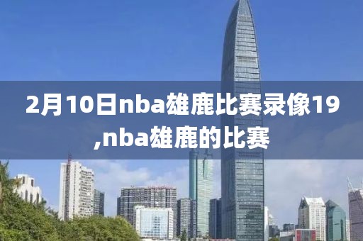 2月10日nba雄鹿比赛录像19,nba雄鹿的比赛