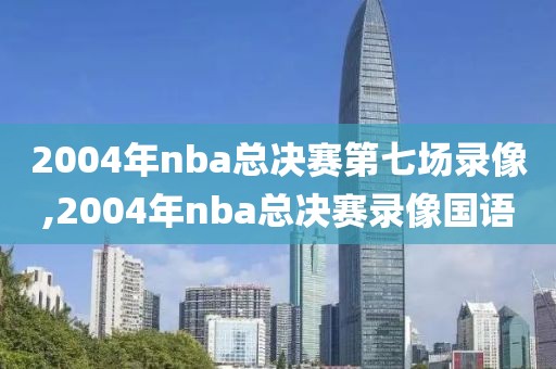 2004年nba总决赛第七场录像,2004年nba总决赛录像国语