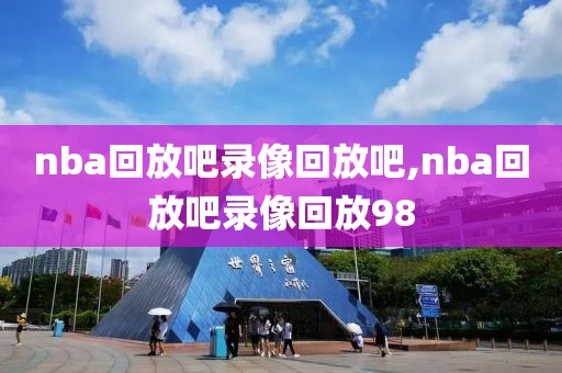 nba回放吧录像回放吧,nba回放吧录像回放98