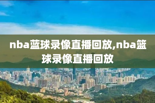 nba蓝球录像直播回放,nba篮球录像直播回放