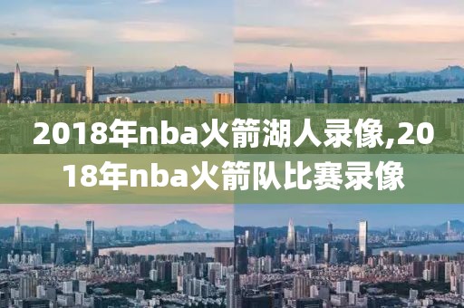 2018年nba火箭湖人录像,2018年nba火箭队比赛录像