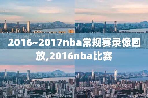 2016~2017nba常规赛录像回放,2016nba比赛