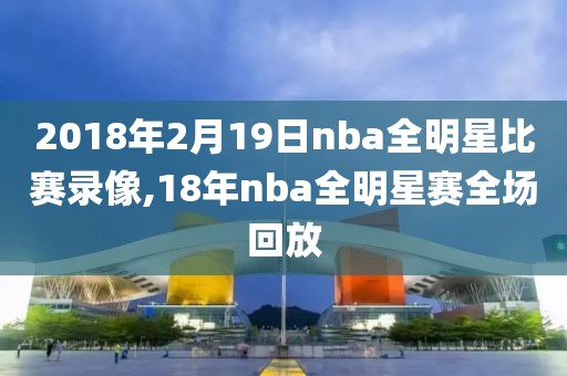 2018年2月19日nba全明星比赛录像,18年nba全明星赛全场回放