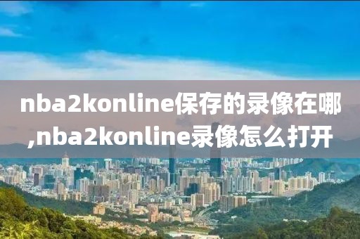 nba2konline保存的录像在哪,nba2konline录像怎么打开
