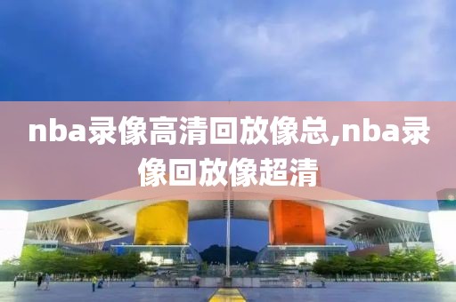 nba录像高清回放像总,nba录像回放像超清
