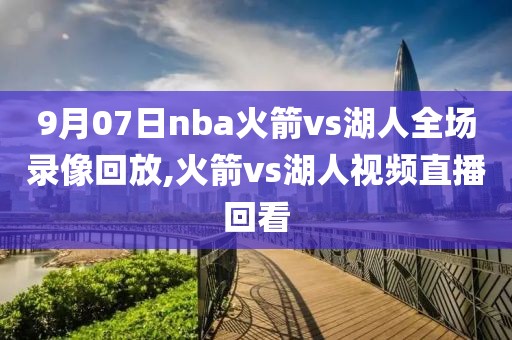 9月07日nba火箭vs湖人全场录像回放,火箭vs湖人视频直播回看