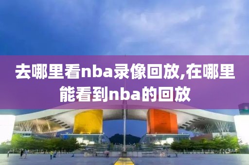 去哪里看nba录像回放,在哪里能看到nba的回放