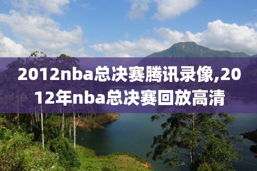 2012nba总决赛腾讯录像,2012年nba总决赛回放高清