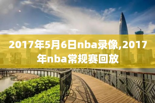 2017年5月6日nba录像,2017年nba常规赛回放