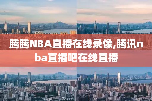 腾腾NBA直播在线录像,腾讯nba直播吧在线直播