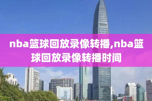 nba篮球回放录像转播,nba篮球回放录像转播时间