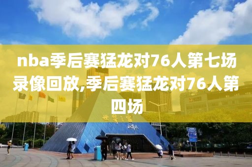 nba季后赛猛龙对76人第七场录像回放,季后赛猛龙对76人第四场