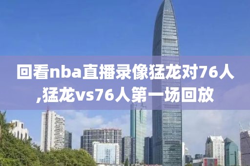 回看nba直播录像猛龙对76人,猛龙vs76人第一场回放