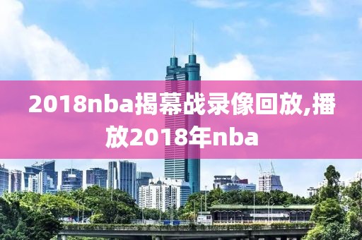 2018nba揭幕战录像回放,播放2018年nba
