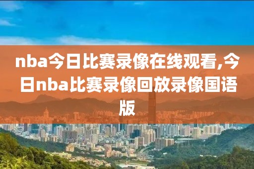 nba今日比赛录像在线观看,今日nba比赛录像回放录像国语版