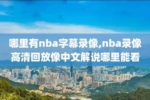 哪里有nba字幕录像,nba录像高清回放像中文解说哪里能看