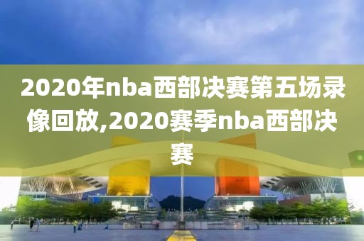 2020年nba西部决赛第五场录像回放,2020赛季nba西部决赛