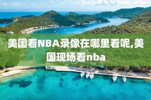 美国看NBA录像在哪里看呢,美国现场看nba