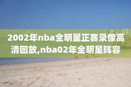 2002年nba全明星正赛录像高清回放,nba02年全明星阵容