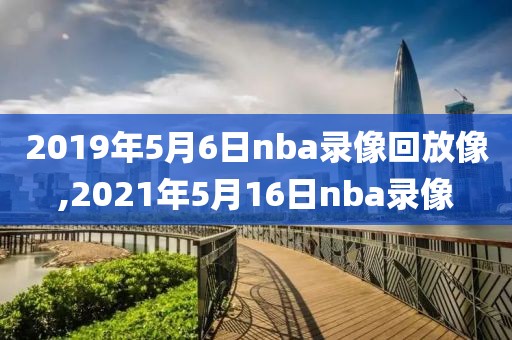2019年5月6日nba录像回放像,2021年5月16日nba录像