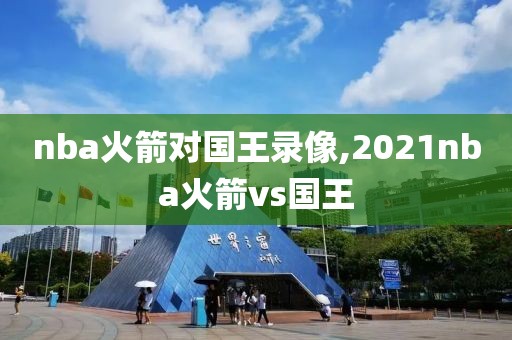 nba火箭对国王录像,2021nba火箭vs国王