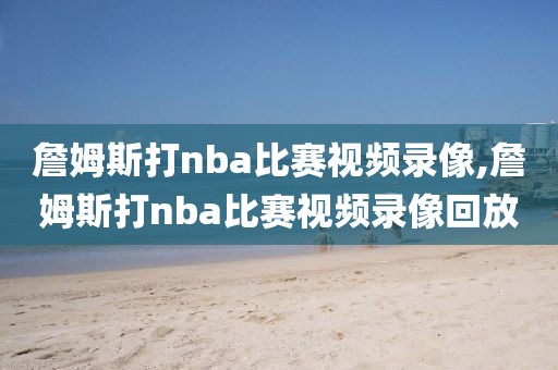 詹姆斯打nba比赛视频录像,詹姆斯打nba比赛视频录像回放