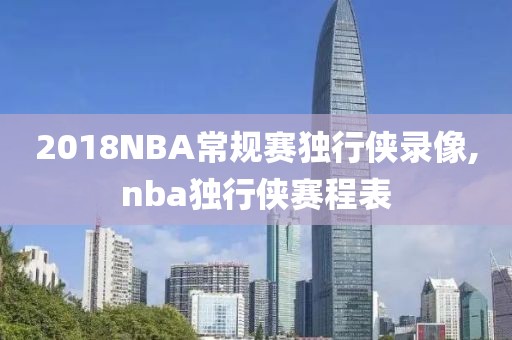 2018NBA常规赛独行侠录像,nba独行侠赛程表