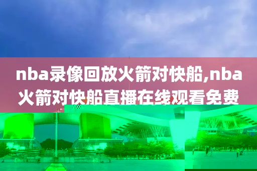 nba录像回放火箭对快船,nba火箭对快船直播在线观看免费