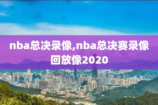 nba总决录像,nba总决赛录像回放像2020