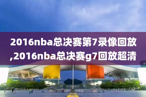 2016nba总决赛第7录像回放,2016nba总决赛g7回放超清