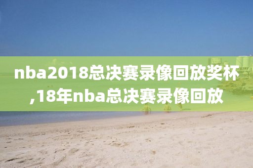 nba2018总决赛录像回放奖杯,18年nba总决赛录像回放