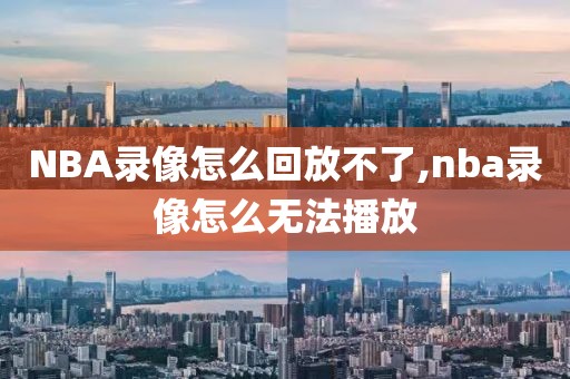 NBA录像怎么回放不了,nba录像怎么无法播放