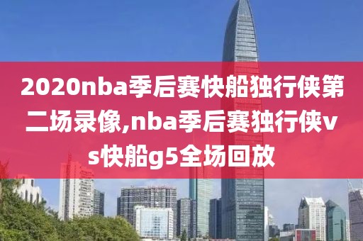 2020nba季后赛快船独行侠第二场录像,nba季后赛独行侠vs快船g5全场回放