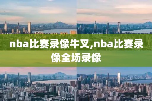 nba比赛录像牛叉,nba比赛录像全场录像