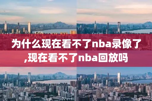 为什么现在看不了nba录像了,现在看不了nba回放吗