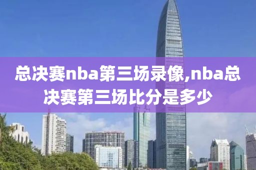 总决赛nba第三场录像,nba总决赛第三场比分是多少