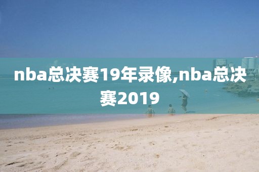 nba总决赛19年录像,nba总决赛2019