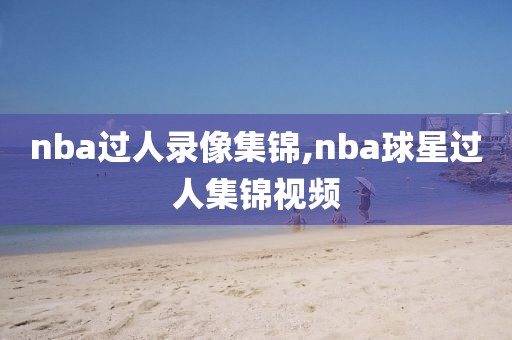 nba过人录像集锦,nba球星过人集锦视频