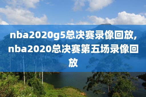 nba2020g5总决赛录像回放,nba2020总决赛第五场录像回放