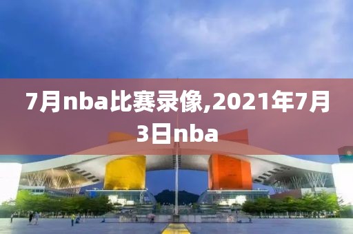 7月nba比赛录像,2021年7月3日nba