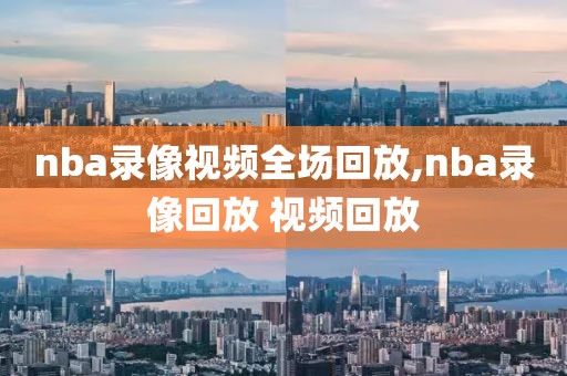 nba录像视频全场回放,nba录像回放 视频回放