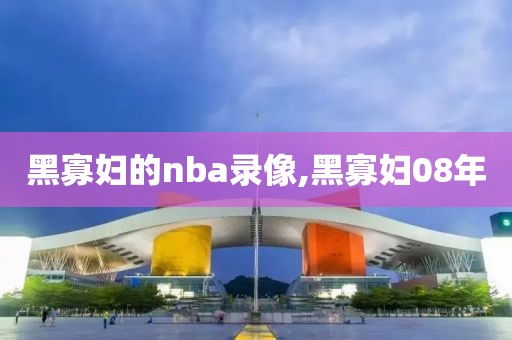 黑寡妇的nba录像,黑寡妇08年