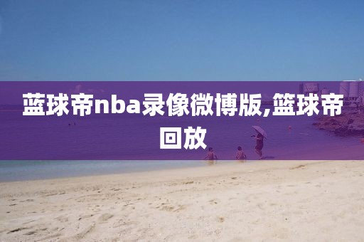 蓝球帝nba录像微博版,篮球帝回放